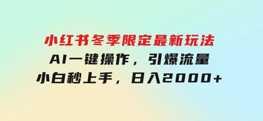 小红书冬季限定最新玩法，AI一键操作，引爆流量，小白秒上手，日入2000+-海南千川网络科技