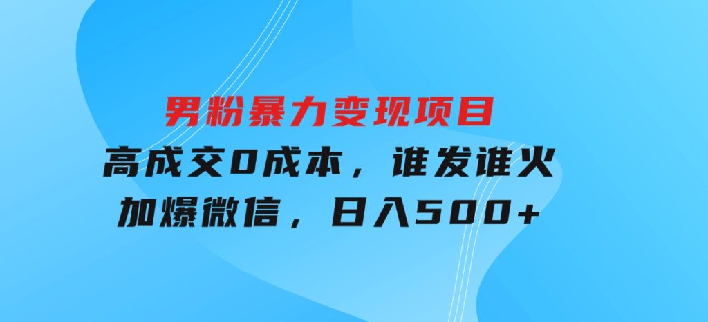 男粉暴力变现项目，高成交0成本，谁发谁火，加爆微信，日入500+-海南千川网络科技