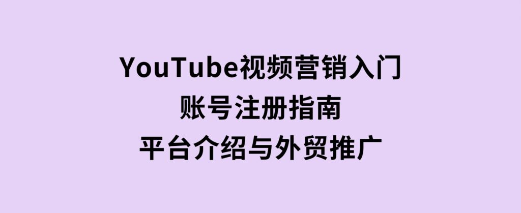 YouTube视频营销入门：账号注册指南，平台介绍与外贸推广-海南千川网络科技