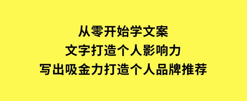 从零开始学文案，文字打造个人影响力，写出吸金力，打造个人品牌推荐-海南千川网络科技