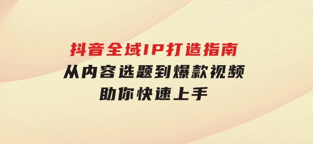 抖音全域IP打造指南，从内容选题到爆款视频，助你快速上手-海南千川网络科技