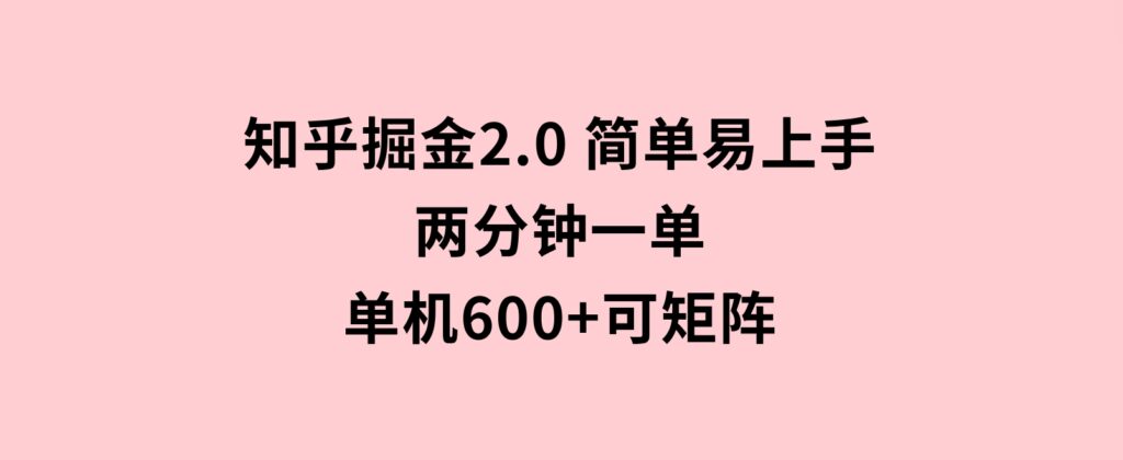 知乎掘金2.0简单易上手，两分钟一单，单机600+可矩阵-海南千川网络科技