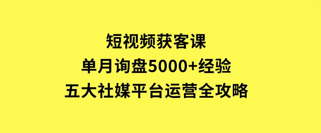 短视频获客课，单月询盘5000+经验，五大社媒平台运营全攻略-海南千川网络科技