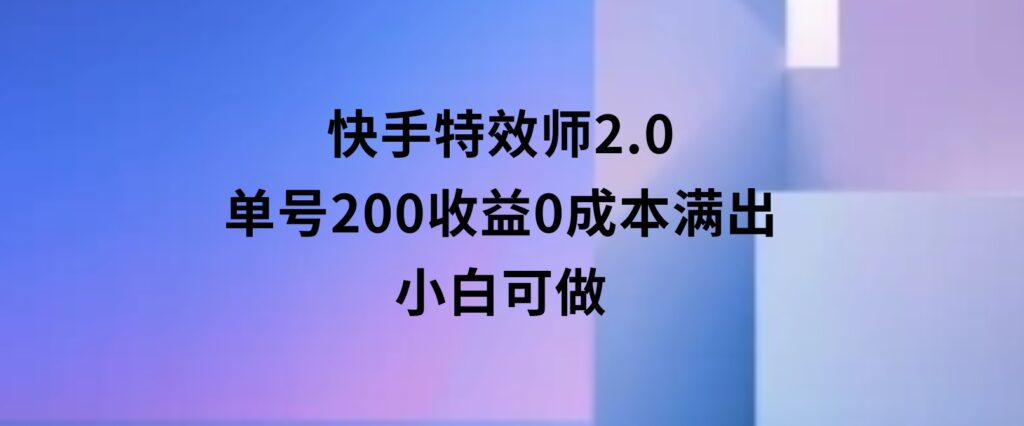 快手特效师2.0，单号200收益0成本满出，小白可做-海南千川网络科技