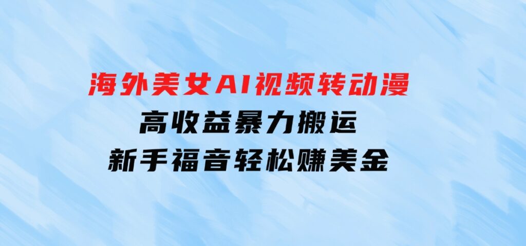 海外美女AI视频转动漫，高收益暴力搬运，新手福音，轻松赚美金-海南千川网络科技