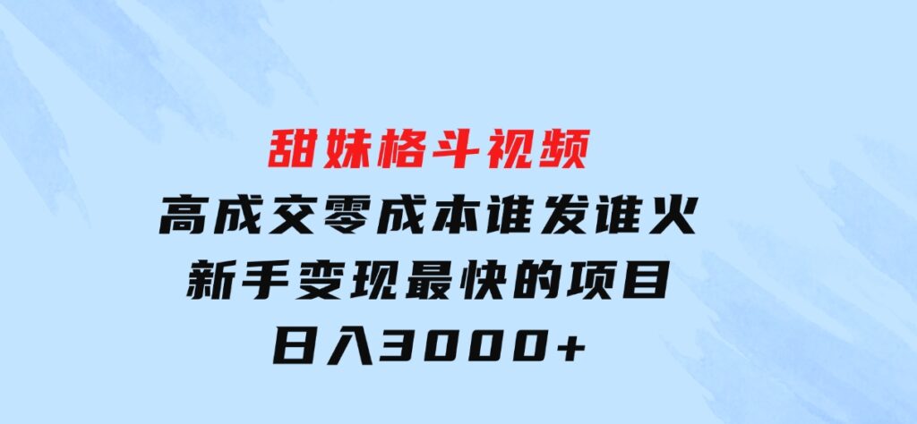 甜妹格斗视频，高成交零成本，，谁发谁火，新手变现最快的项目，日入3000+-海南千川网络科技