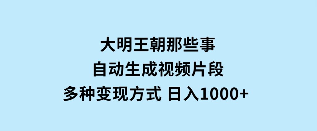 大明王朝那些事，自动生成视频片段，多种变现方式日入1000+看完就会-海南千川网络科技