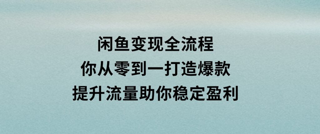 闲鱼变现全流程：你从零到一,打造爆款,提升流量，助你稳定盈利-海南千川网络科技