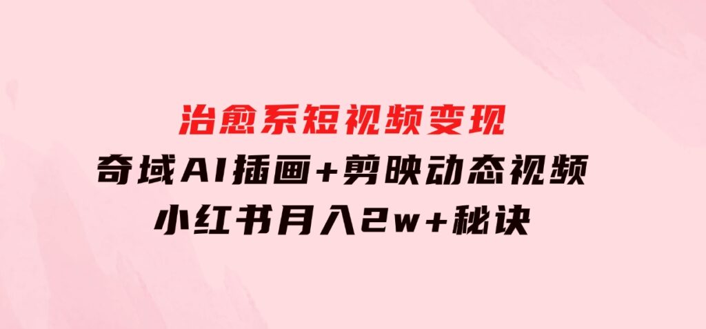 治愈系短视频变现：奇域AI插画+剪映动态视频，小红书月入2w+秘诀-海南千川网络科技