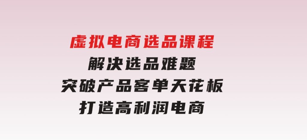 虚拟电商选品课程：解决选品难题，突破产品客单天花板，打造高利润电商-海南千川网络科技