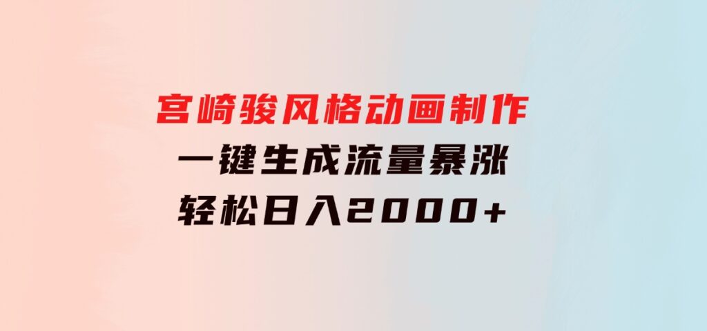 宫崎骏风格动画制作，一键生成流量暴涨，轻松日入2000+-海南千川网络科技