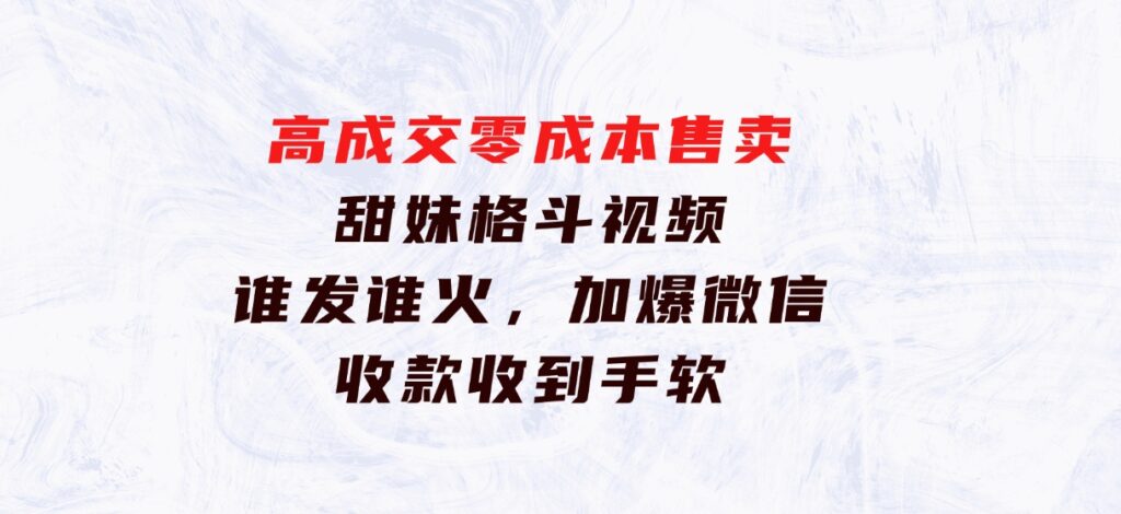 高成交零成本，售卖甜妹格斗视频，谁发谁火，加爆微信，收款收到手软-海南千川网络科技