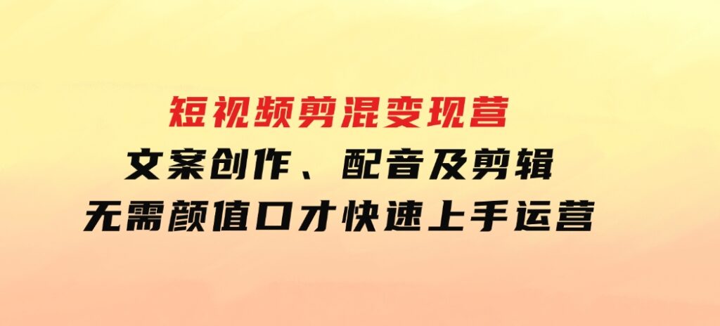 短视频剪混变现营：文案创作、配音及剪辑，无需颜值口才，快速上手运营-海南千川网络科技