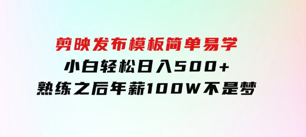 剪映发布模板，简单易学，小白轻松日入500+，熟练之后年薪100W不是梦-海南千川网络科技