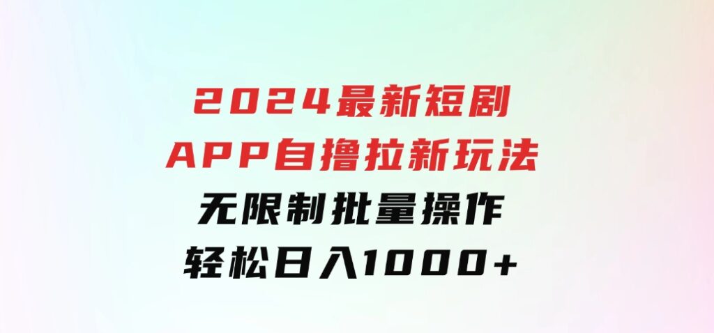 2024最新短剧APP自撸拉新玩法，无限制批量操作，轻松日入1000+-海南千川网络科技