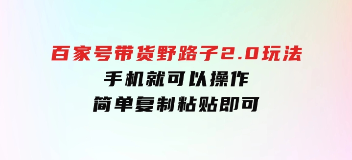 百家号带货野路子2.0玩法，手机就可以操作，简单复制粘贴，-海南千川网络科技