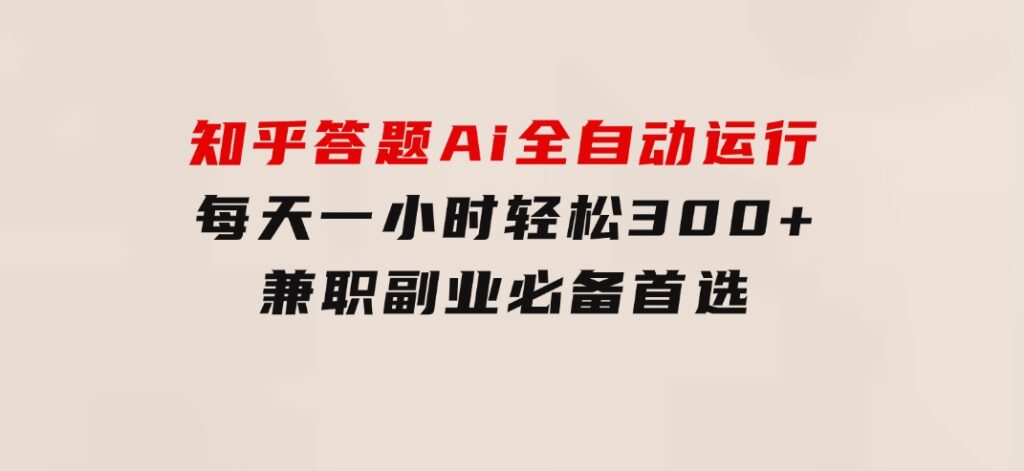 知乎答题Ai全自动运行，每天一小时轻松300+，兼职副业必备首选-海南千川网络科技