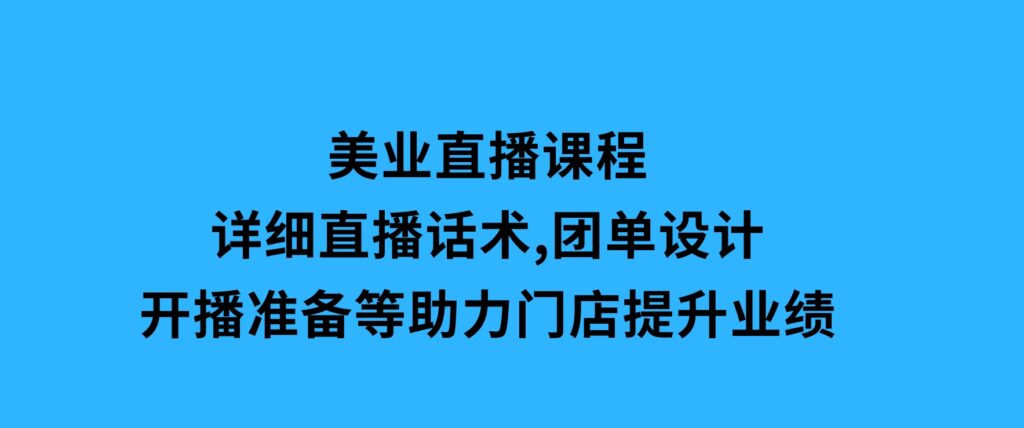 美业直播课程，详细直播话术,团单设计,开播准备等，助力门店提升业绩-海南千川网络科技