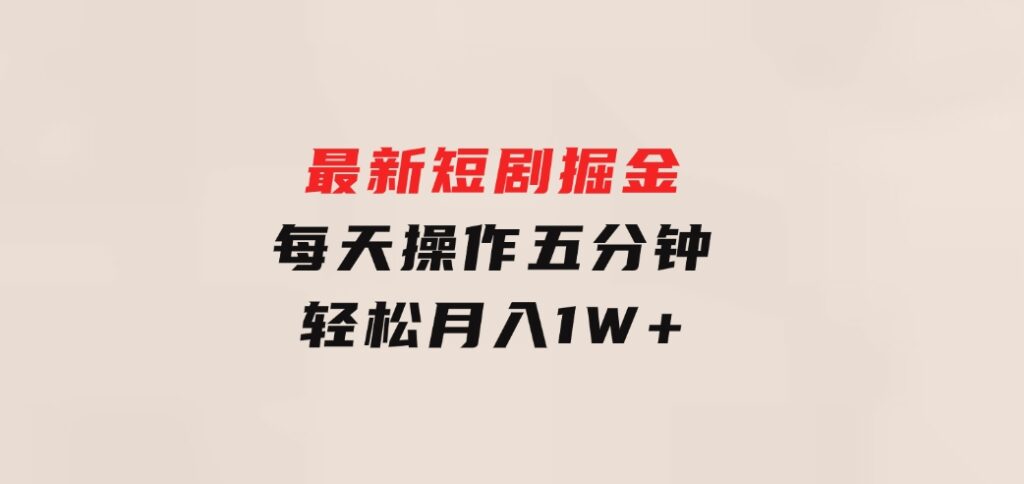 最新短剧掘金：每天操作五分钟，轻松月入1W+-海南千川网络科技