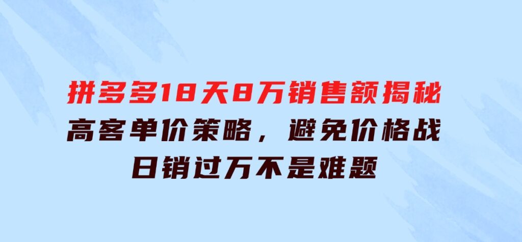 拼多多18天8万销售额揭秘：高客单价策略，避免价格战，日销过万不是难题-海南千川网络科技