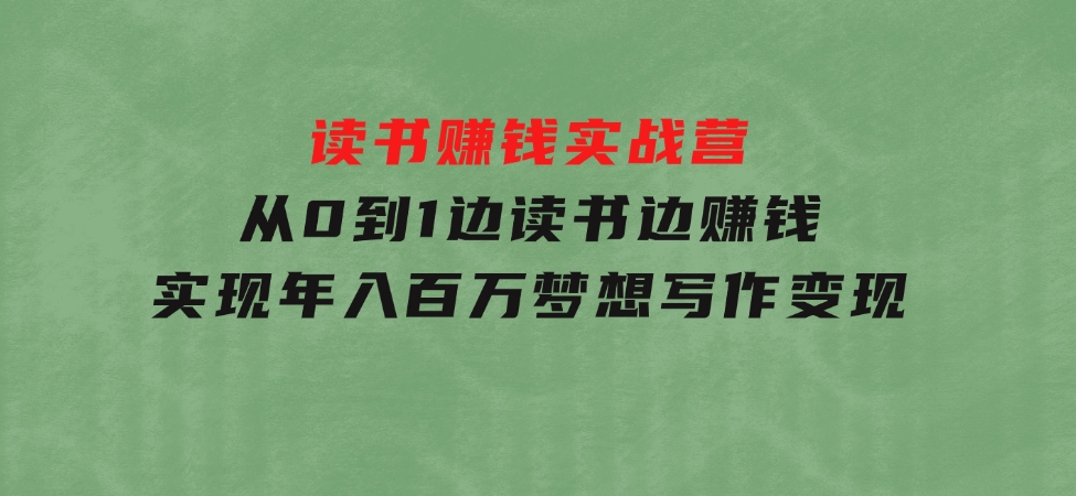 读书赚钱实战营，从0到1边读书边赚钱，实现年入百万梦想,写作变现-海南千川网络科技