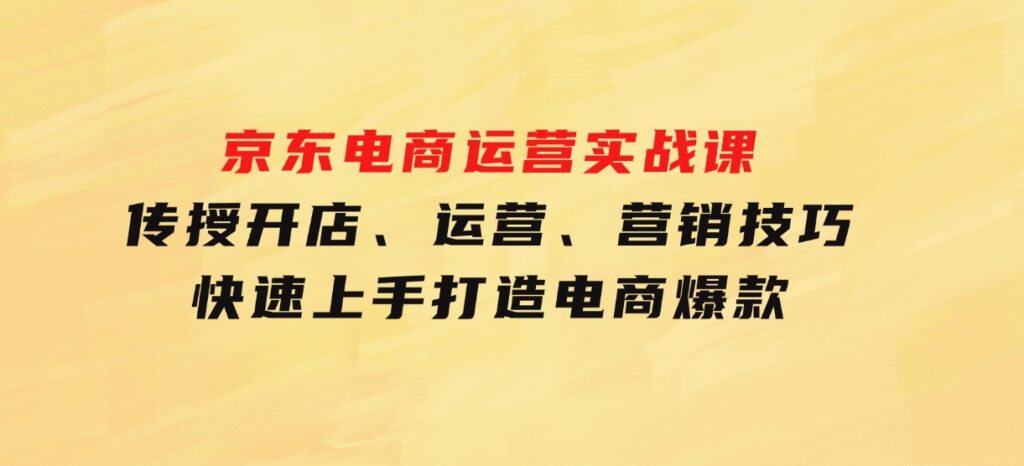 京东电商运营实战课，传授开店、运营、营销技巧，快速上手，打造电商爆款-海南千川网络科技