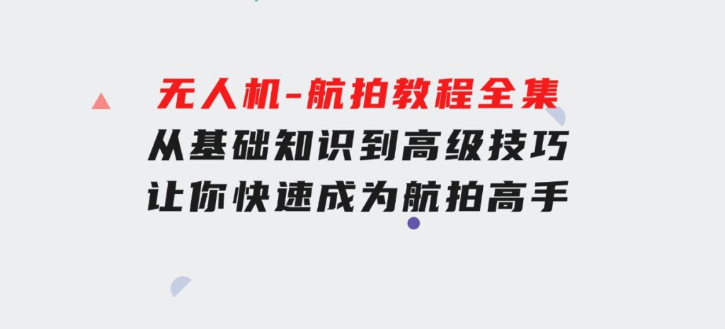 无人机-航拍教程全集，从基础知识到高级技巧，让你快速成为航拍高手-海南千川网络科技