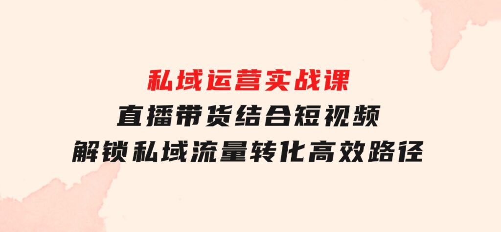 私域运营实战课：直播带货结合短视频，解锁私域流量转化高效路径-海南千川网络科技