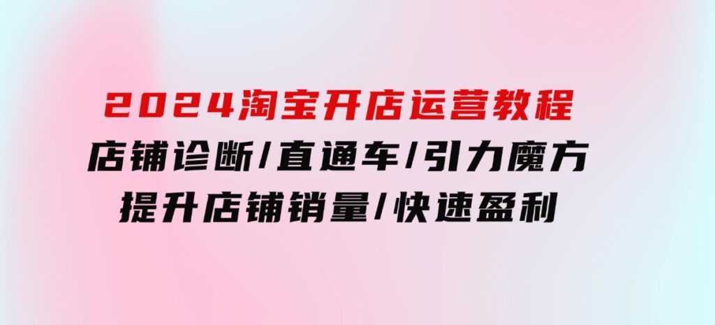 2024淘宝开店运营教程：店铺诊断/直通车/引力魔方/提升店铺销量/快速盈利-海南千川网络科技