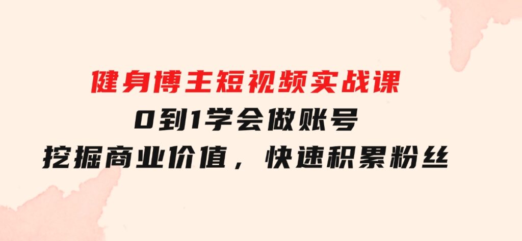 健身博主短视频实战课：0到1学会做账号，挖掘商业价值，快速积累粉丝-海南千川网络科技