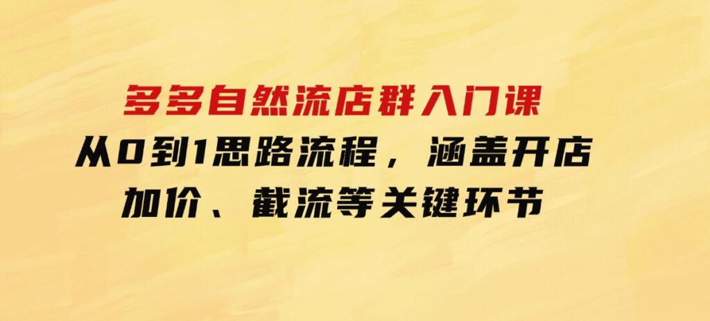 多多自然流店群入门课，从0到1思路流程，涵盖开店、加价、截流等关键环节-海南千川网络科技