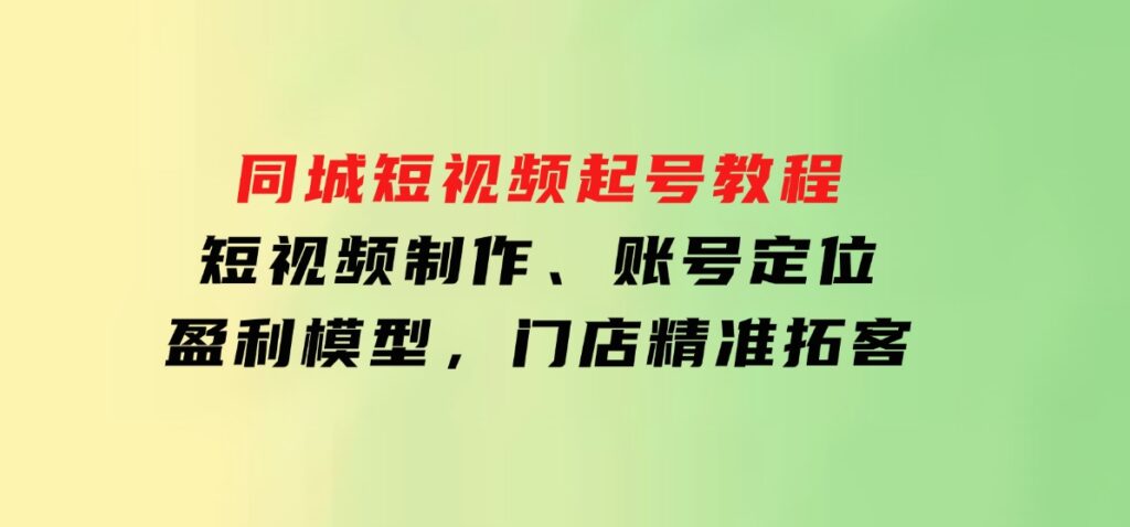 同城短视频起号教程，短视频制作、账号定位、盈利模型，门店精准拓客-海南千川网络科技