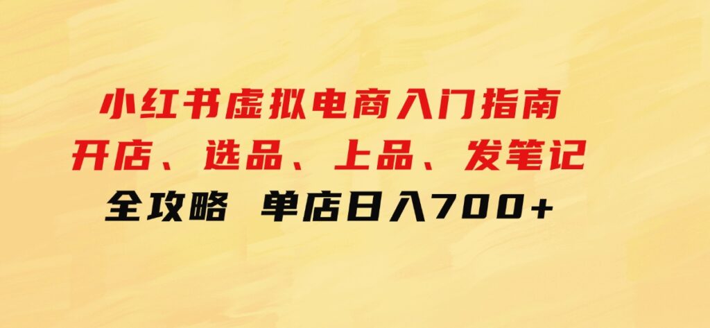 小红书虚拟电商入门指南：开店、选品、上品、发笔记全攻略单店日入700+-海南千川网络科技