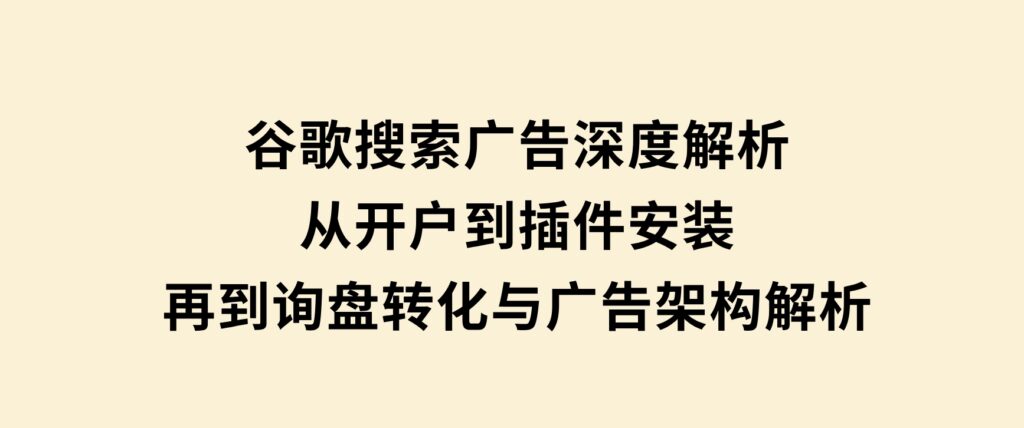 谷歌搜索广告深度解析：从开户到插件安装，再到询盘转化与广告架构解析-海南千川网络科技