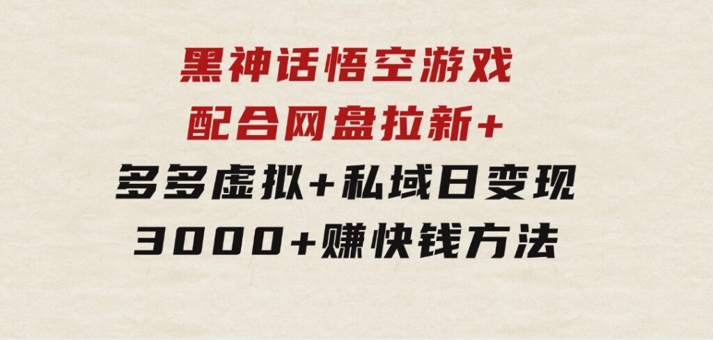 黑神话悟空游戏配合网盘拉新+多多虚拟+私域日变现3000+赚快钱方法-海南千川网络科技