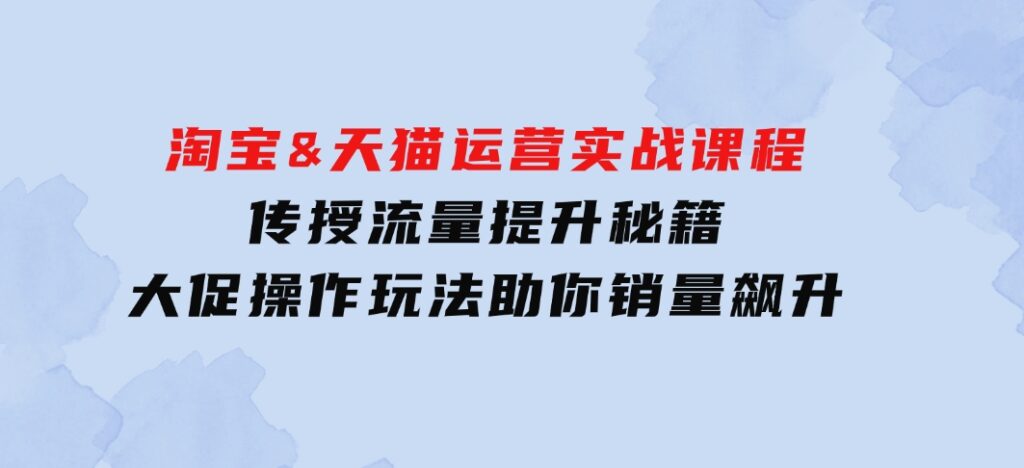 淘宝&天猫运营实战课程，传授流量提升秘籍，大促操作玩法助你销量飙升-海南千川网络科技