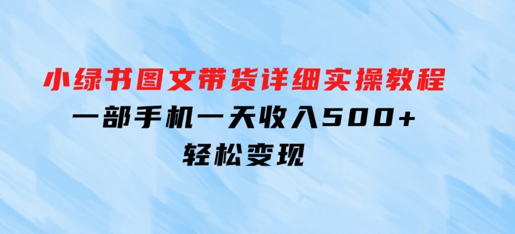 小绿书图文带货详细实操教程，只需要一部手机，一天收入500+，轻松变现-海南千川网络科技