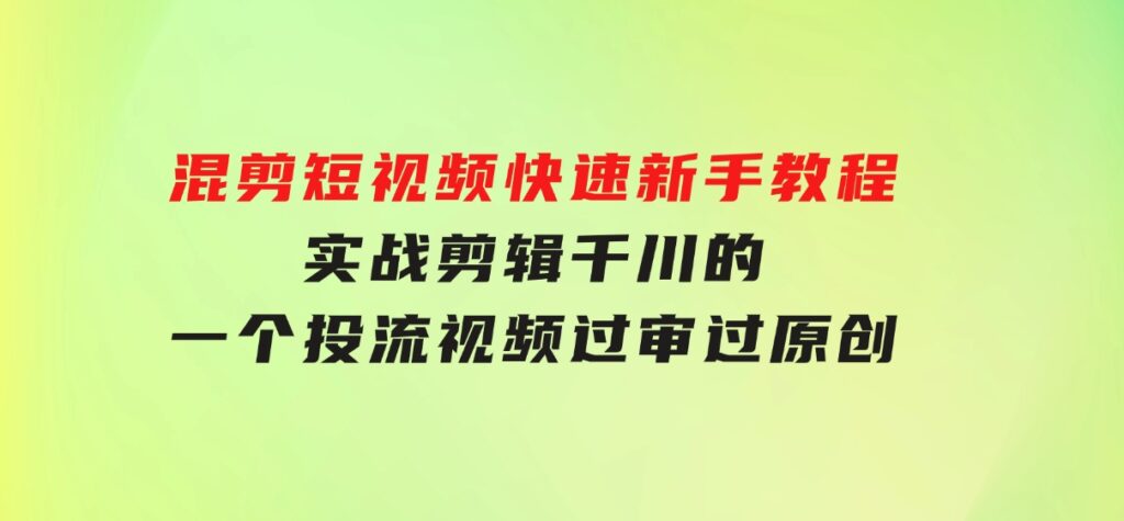 混剪短视频快速新手教程，实战剪辑千川的一个投流视频，过审过原创-海南千川网络科技