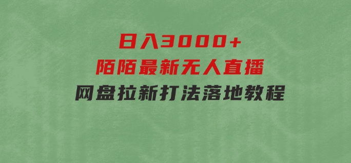 日入3000+，陌陌最新无人直播＋网盘拉新打法，落地教程-海南千川网络科技