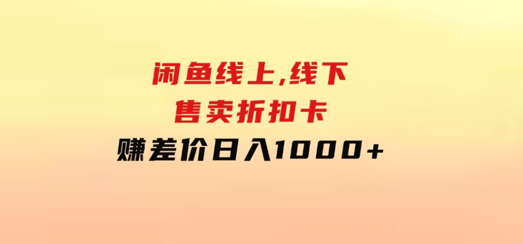 闲鱼线上,线下售卖折扣卡赚差价日入1000+-海南千川网络科技