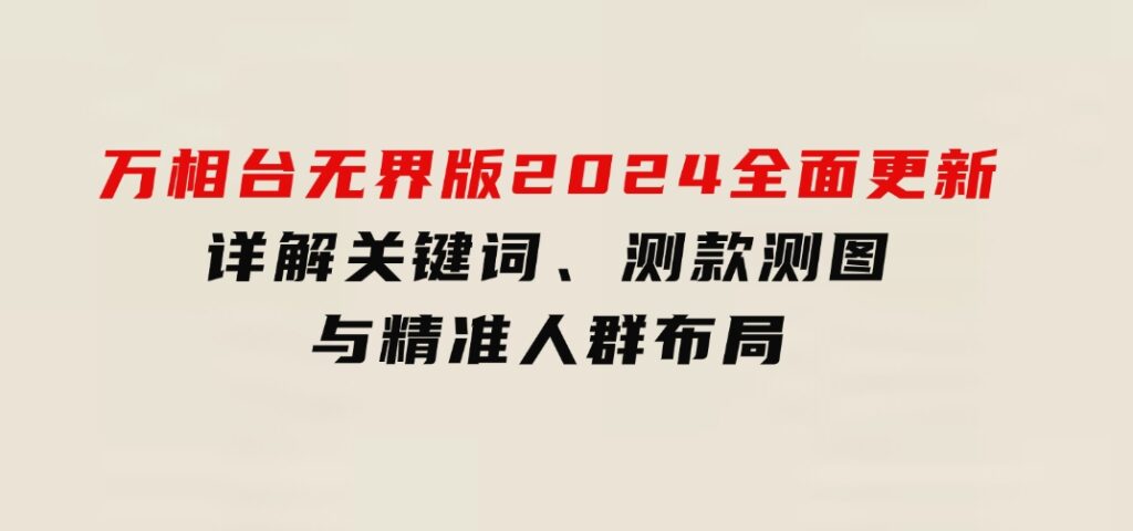 万相台无界版2024全面更新，详解关键词、测款测图与精准人群布局-海南千川网络科技