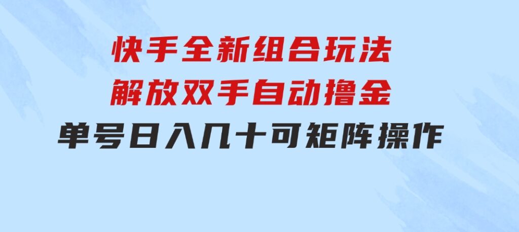 快手全新组合玩法，解放双手，自动撸金，单号日入几十，可矩阵操作-海南千川网络科技