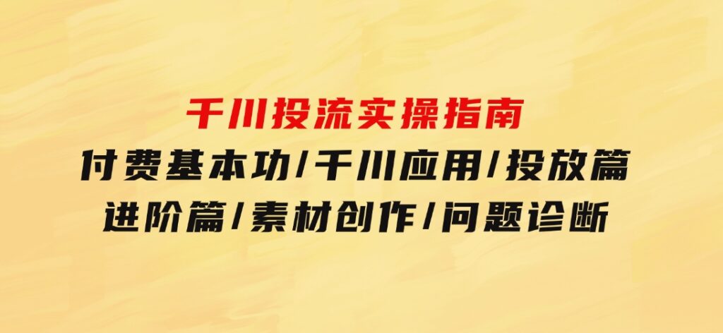 千川投流实操指南：付费基本功/千川应用/投放篇/进阶篇/素材创作/问题诊断-海南千川网络科技