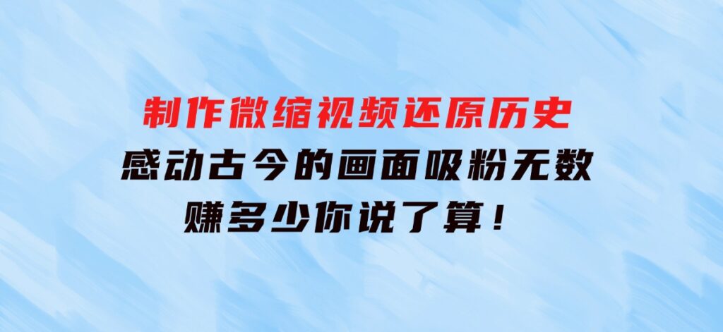 制作微缩视频还原历史，感动古今的画面吸粉无数，赚多少你说了算！-海南千川网络科技