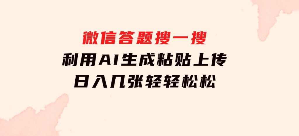 微信答题搜一搜，利用AI生成粘贴上传，日入几张轻轻松松-海南千川网络科技