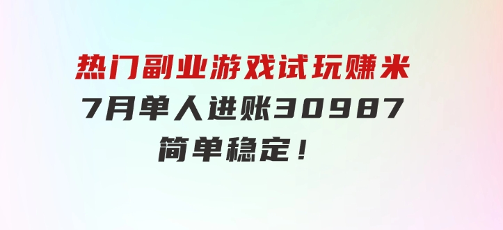 热门副业，游戏试玩赚米，7月单人进账30987，简单稳定！-海南千川网络科技