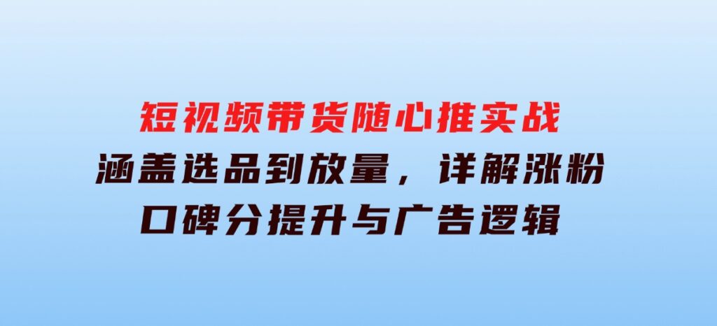 短视频带货随心推实战：涵盖选品到放量，详解涨粉、口碑分提升与广告逻辑-海南千川网络科技