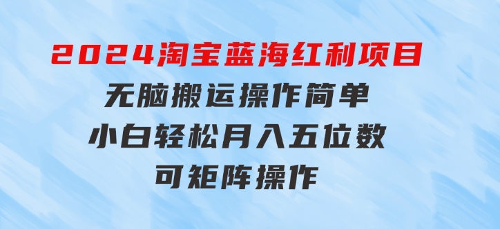 2024淘宝蓝海红利项目，无脑搬运操作简单，小白轻松月入五位数，可矩阵-海南千川网络科技