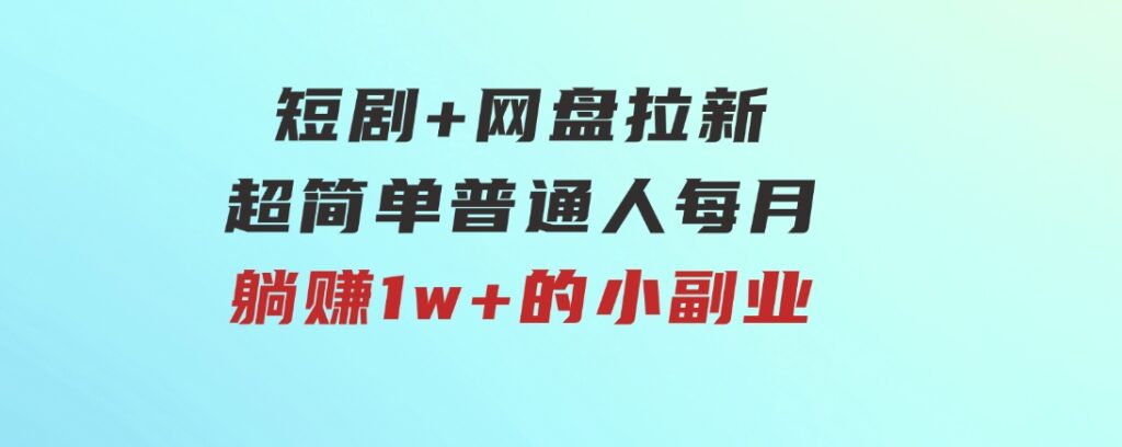 短剧+网盘拉新，超简单，普通人每月躺赚1w+的小副业-海南千川网络科技