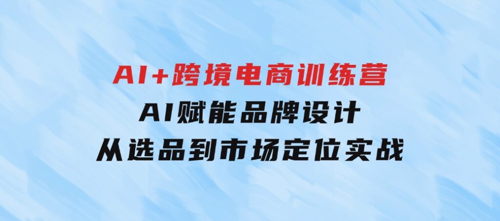 AI+跨境电商训练营：AI赋能品牌设计，从选品到市场定位实战-海南千川网络科技